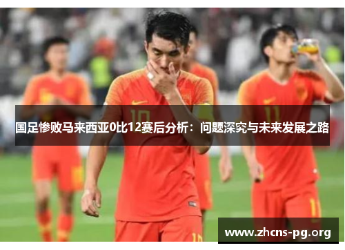 国足惨败马来西亚0比12赛后分析:问题深究与未来发展之路 国足惨败马来西亚0比12赛后分析:问题深究与未来发展之路