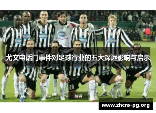 尤文电话门事件对足球行业的五大深远影响与启示 尤文电话门事件对足球行业的五大深远影响与启示