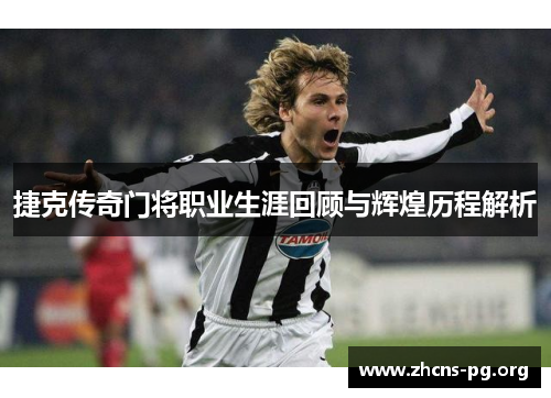 捷克传奇门将职业生涯回顾与辉煌历程解析 捷克传奇门将职业生涯回顾与辉煌历程解析