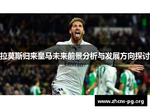 拉莫斯归来皇马未来前景分析与发展方向探讨 拉莫斯归来皇马未来前景分析与发展方向探讨