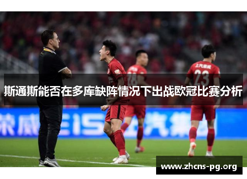 斯通斯能否在多库缺阵情况下出战欧冠比赛分析 斯通斯能否在多库缺阵情况下出战欧冠比赛分析