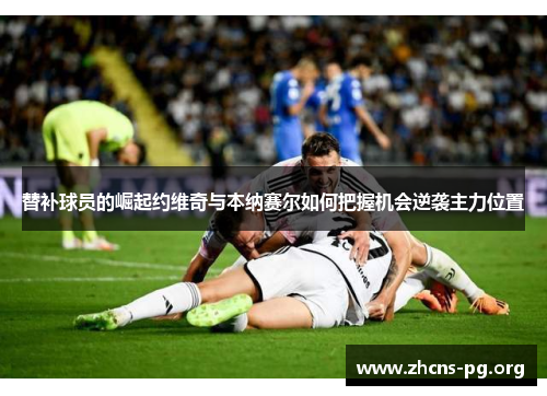替补球员的崛起约维奇与本纳赛尔如何把握机会逆袭主力位置 替补球员的崛起约维奇与本纳赛尔如何把握机会逆袭主力位置