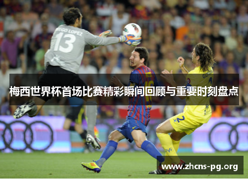 梅西世界杯首场比赛精彩瞬间回顾与重要时刻盘点