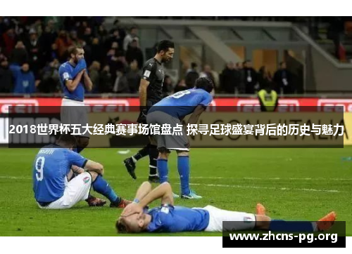 2018世界杯五大经典赛事场馆盘点 探寻足球盛宴背后的历史与魅力 2018世界杯五大经典赛事场馆盘点 探寻足球盛宴背后的历史与魅力