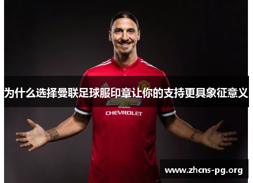 为什么选择曼联足球服印章让你的支持更具象征意义 为什么选择曼联足球服印章让你的支持更具象征意义