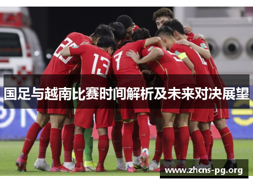 国足与越南比赛时间解析及未来对决展望 国足与越南比赛时间解析及未来对决展望