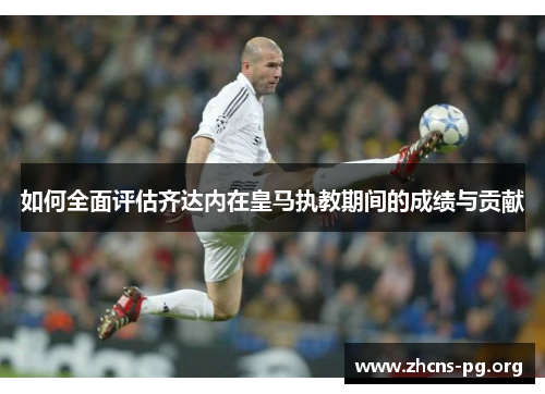 如何全面评估齐达内在皇马执教期间的成绩与贡献 如何全面评估齐达内在皇马执教期间的成绩与贡献