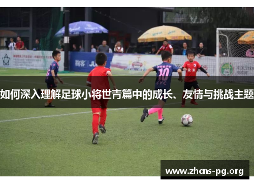 如何深入理解足球小将世青篇中的成长、友情与挑战主题 如何深入理解足球小将世青篇中的成长、友情与挑战主题