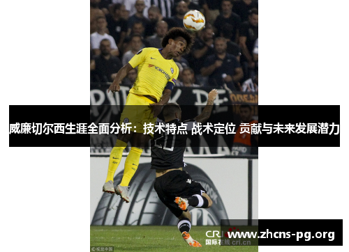 威廉切尔西生涯全面分析:技术特点 战术定位 贡献与未来发展潜力 威廉切尔西生涯全面分析:技术特点 战术定位 贡献与未来发展潜力