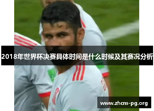 2018年世界杯决赛具体时间是什么时候及其赛况分析 2018年世界杯决赛具体时间是什么时候及其赛况分析