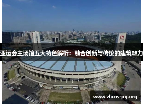 亚运会主场馆五大特色解析:融合创新与传统的建筑魅力 亚运会主场馆五大特色解析:融合创新与传统的建筑魅力