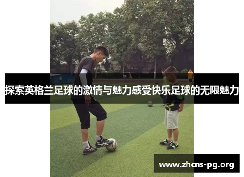 探索英格兰足球的激情与魅力感受快乐足球的无限魅力 探索英格兰足球的激情与魅力感受快乐足球的无限魅力