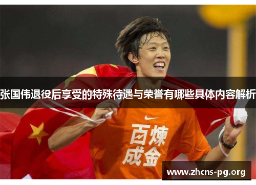 张国伟退役后享受的特殊待遇与荣誉有哪些具体内容解析 张国伟退役后享受的特殊待遇与荣誉有哪些具体内容解析