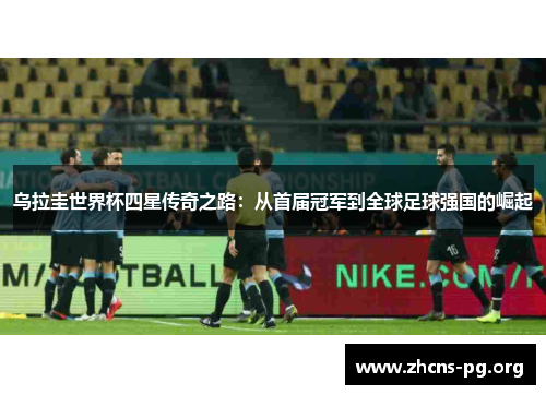 乌拉圭世界杯四星传奇之路:从首届冠军到全球足球强国的崛起 乌拉圭世界杯四星传奇之路:从首届冠军到全球足球强国的崛起