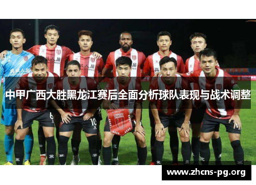 中甲广西大胜黑龙江赛后全面分析球队表现与战术调整 中甲广西大胜黑龙江赛后全面分析球队表现与战术调整