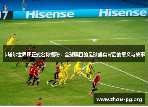 卡塔尔世界杯正式名称揭秘：全球瞩目的足球盛宴背后的意义与故事