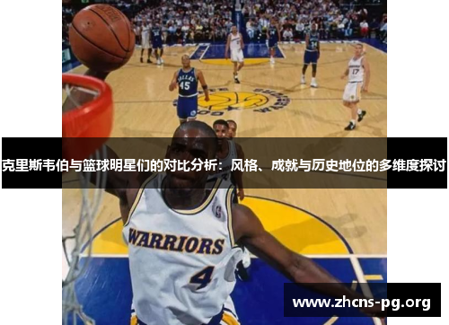 克里斯韦伯与篮球明星们的对比分析:风格、成就与历史地位的多维度探讨 克里斯韦伯与篮球明星们的对比分析:风格、成就与历史地位的多维度探讨