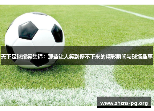 天下足球爆笑集锦:那些让人笑到停不下来的精彩瞬间与球场趣事 天下足球爆笑集锦:那些让人笑到停不下来的精彩瞬间与球场趣事