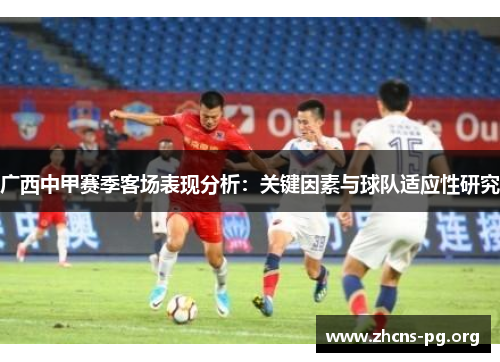 广西中甲赛季客场表现分析:关键因素与球队适应性研究 广西中甲赛季客场表现分析:关键因素与球队适应性研究