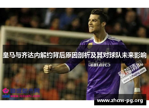 皇马与齐达内解约背后原因剖析及其对球队未来影响 皇马与齐达内解约背后原因剖析及其对球队未来影响