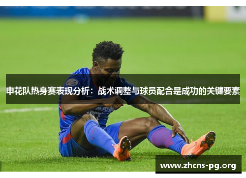 申花队热身赛表现分析:战术调整与球员配合是成功的关键要素 申花队热身赛表现分析:战术调整与球员配合是成功的关键要素