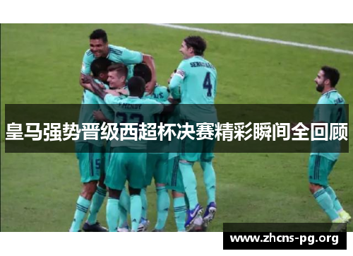 皇马强势晋级西超杯决赛精彩瞬间全回顾 皇马强势晋级西超杯决赛精彩瞬间全回顾