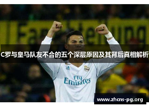 C罗与皇马队友不合的五个深层原因及其背后真相解析 C罗与皇马队友不合的五个深层原因及其背后真相解析