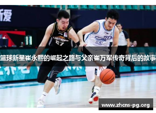 篮球新星崔永熙的崛起之路与父亲崔万军传奇背后的故事 篮球新星崔永熙的崛起之路与父亲崔万军传奇背后的故事