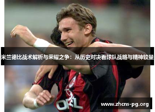 米兰德比战术解析与荣耀之争:从历史对决看球队战略与精神较量 米兰德比战术解析与荣耀之争:从历史对决看球队战略与精神较量