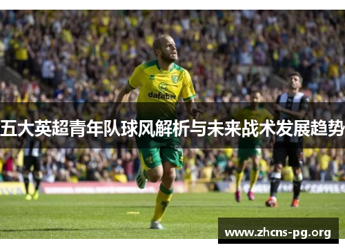 五大英超青年队球风解析与未来战术发展趋势 五大英超青年队球风解析与未来战术发展趋势