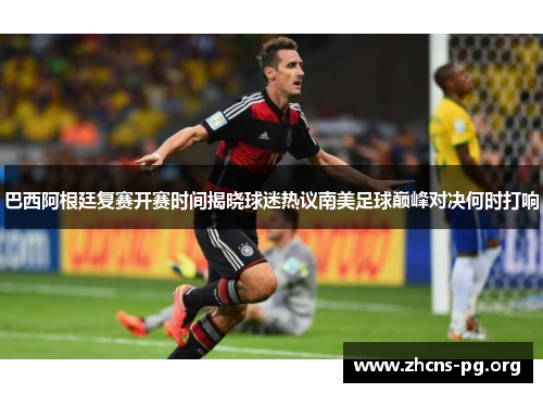 巴西阿根廷复赛开赛时间揭晓球迷热议南美足球巅峰对决何时打响 巴西阿根廷复赛开赛时间揭晓球迷热议南美足球巅峰对决何时打响