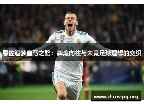 恩佐追梦皇马之路:辉煌向往与未竟足球理想的交织 恩佐追梦皇马之路:辉煌向往与未竟足球理想的交织