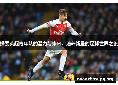 探索英超青年队的潜力与未来:培养新星的足球世界之旅 探索英超青年队的潜力与未来:培养新星的足球世界之旅