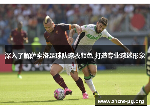 深入了解萨索洛足球队球衣颜色 打造专业球迷形象 深入了解萨索洛足球队球衣颜色 打造专业球迷形象
