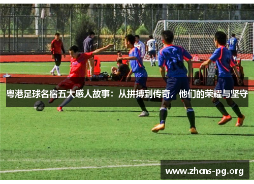 粤港足球名宿五大感人故事:从拼搏到传奇,他们的荣耀与坚守 粤港足球名宿五大感人故事:从拼搏到传奇,他们的荣耀与坚守
