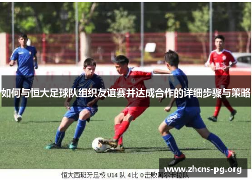 如何与恒大足球队组织友谊赛并达成合作的详细步骤与策略 如何与恒大足球队组织友谊赛并达成合作的详细步骤与策略