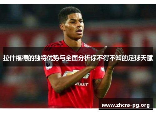拉什福德的独特优势与全面分析你不得不知的足球天赋