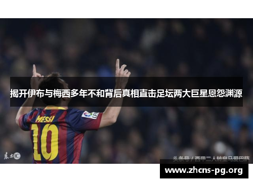 揭开伊布与梅西多年不和背后真相直击足坛两大巨星恩怨渊源 揭开伊布与梅西多年不和背后真相直击足坛两大巨星恩怨渊源