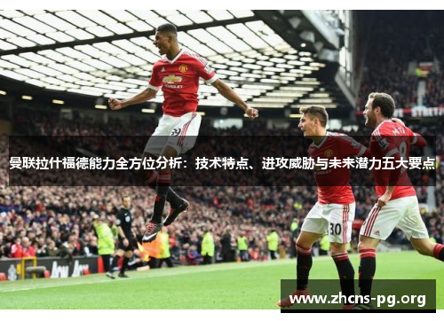曼联拉什福德能力全方位分析:技术特点、进攻威胁与未来潜力五大要点 曼联拉什福德能力全方位分析:技术特点、进攻威胁与未来潜力五大要点