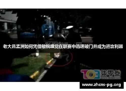 老大吕孟洲如何凭借敏锐嗅觉在联赛中迅速破门并成为进攻利器 老大吕孟洲如何凭借敏锐嗅觉在联赛中迅速破门并成为进攻利器