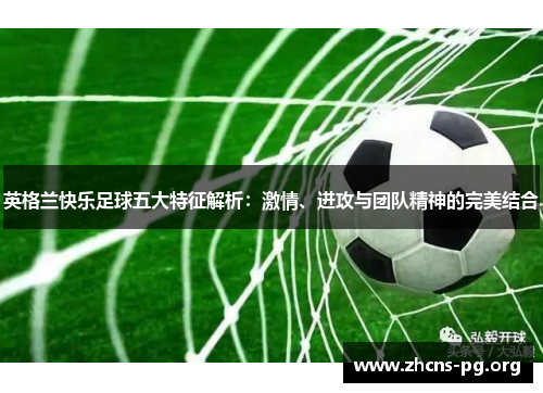 英格兰快乐足球五大特征解析:激情、进攻与团队精神的完美结合 英格兰快乐足球五大特征解析:激情、进攻与团队精神的完美结合