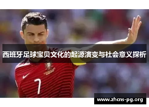西班牙足球宝贝文化的起源演变与社会意义探析 西班牙足球宝贝文化的起源演变与社会意义探析