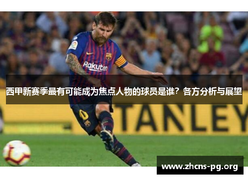 西甲新赛季最有可能成为焦点人物的球员是谁?各方分析与展望 西甲新赛季最有可能成为焦点人物的球员是谁?各方分析与展望