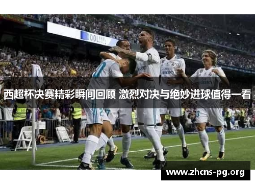 西超杯决赛精彩瞬间回顾 激烈对决与绝妙进球值得一看 西超杯决赛精彩瞬间回顾 激烈对决与绝妙进球值得一看