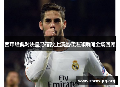 西甲经典对决皇马宿敌上演最佳进球瞬间全场回顾 西甲经典对决皇马宿敌上演最佳进球瞬间全场回顾