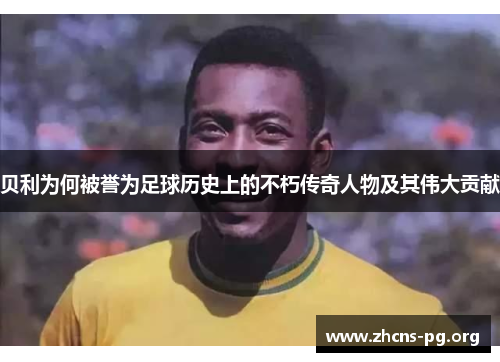 贝利为何被誉为足球历史上的不朽传奇人物及其伟大贡献 贝利为何被誉为足球历史上的不朽传奇人物及其伟大贡献
