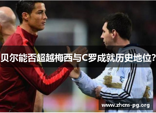 贝尔能否超越梅西与C罗成就历史地位? 贝尔能否超越梅西与C罗成就历史地位?