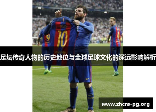 足坛传奇人物的历史地位与全球足球文化的深远影响解析 足坛传奇人物的历史地位与全球足球文化的深远影响解析