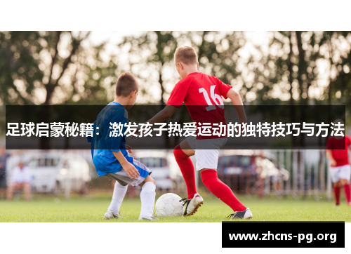 足球启蒙秘籍:激发孩子热爱运动的独特技巧与方法 足球启蒙秘籍:激发孩子热爱运动的独特技巧与方法