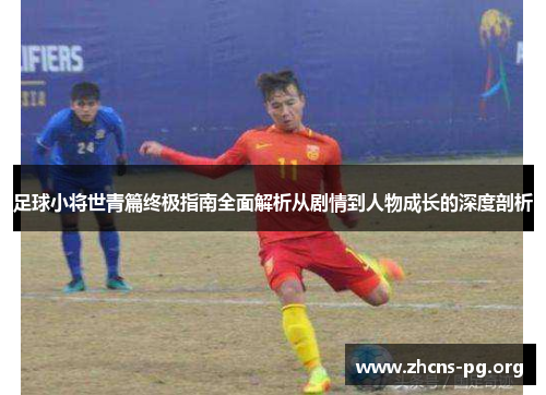足球小将世青篇终极指南全面解析从剧情到人物成长的深度剖析 足球小将世青篇终极指南全面解析从剧情到人物成长的深度剖析
